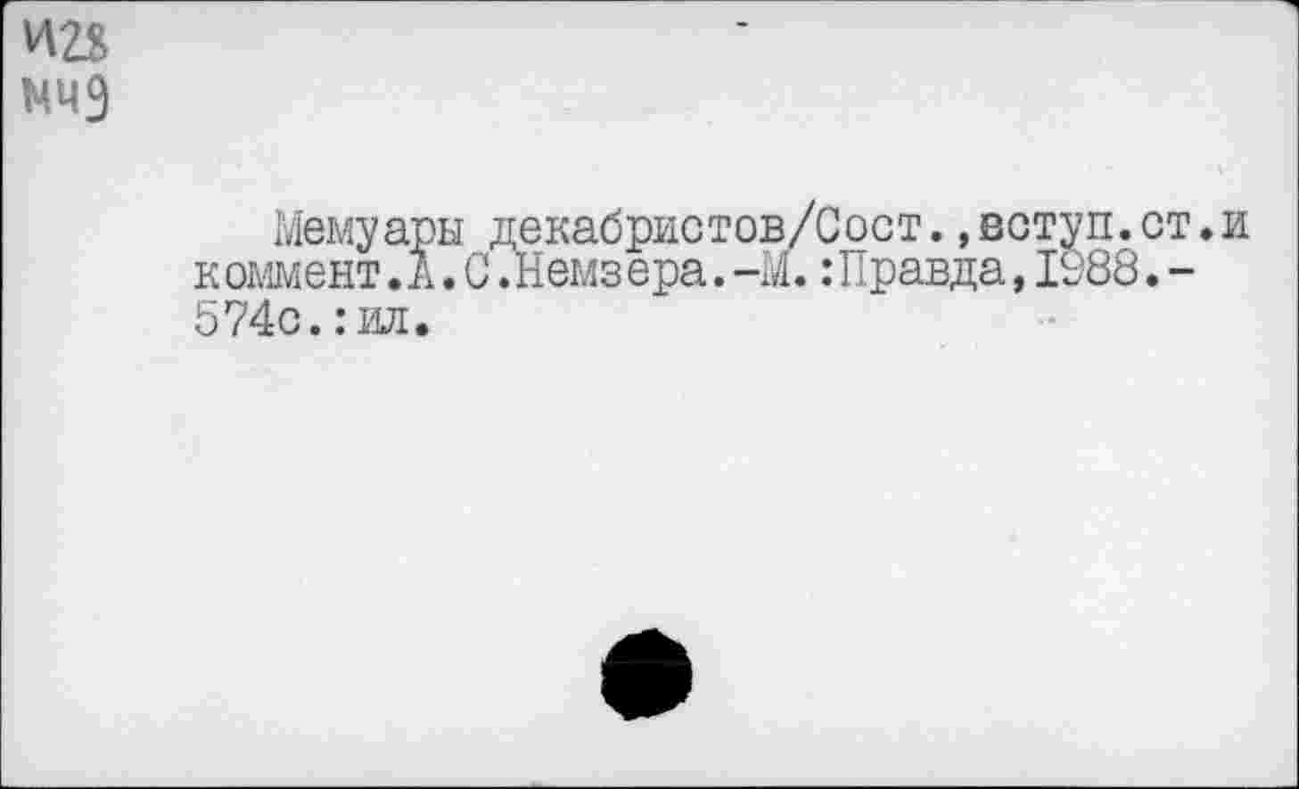 ﻿И28
N49
Мемуары декабристов/Сост.»вступ.ст.и к оммент.А.С.Немз ера.-М.:Правда,1988.-574с.:ил.